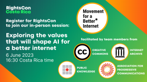 Text saying “RightsCon Costa Rica Register for RightsCon to join our in-person session Exploring the values that will shape AI for a better internet 6 June 2023 16:30 Costa Rica time” and a logo for Movement for a Better Internet followed by text saying “facilitated by team members from” over logos for Creative Commons, Internet Archive, Public Knowledge, and Association for Progressive Communications, all on a green rectangle with orange bottom left and top right corners.