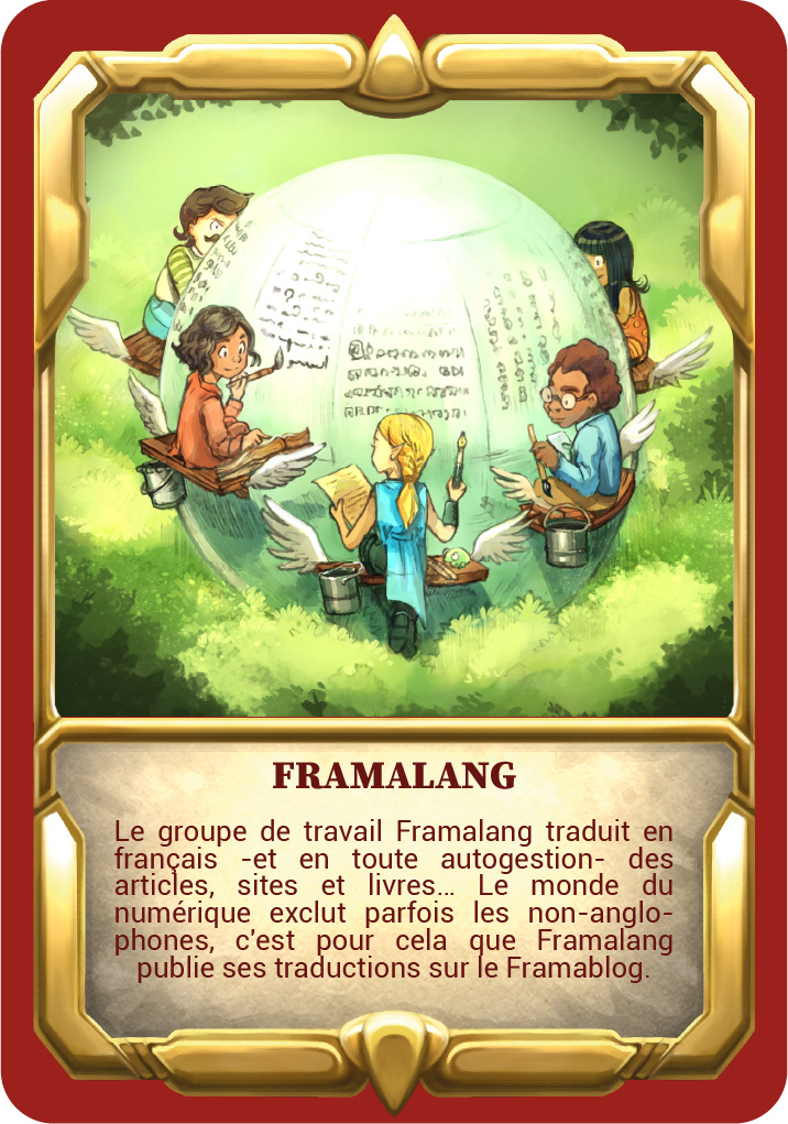 Carte "Framalang" Le groupe de travail Framalang traduit – en toute autogestion – des articles, sites et livres… Le monde du numérique exclut parfois les non-anglophones, c’est pour cela que Framalang publie ses traductions sur le Framablog.