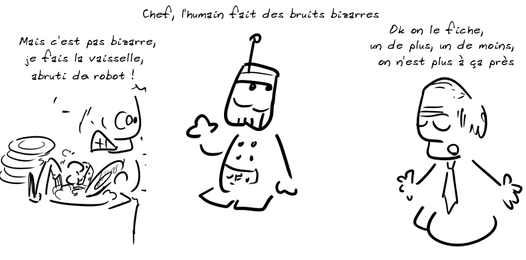 Un robot : Chef, l'humain fait des bruits bizarres ; l'humain : mais c'est pas bizarre, je fais la vaisselle, abruti de robot ! Un homme en cravate : ok, on le fiche, un de plus, un de moins, on n'est plus à ça près