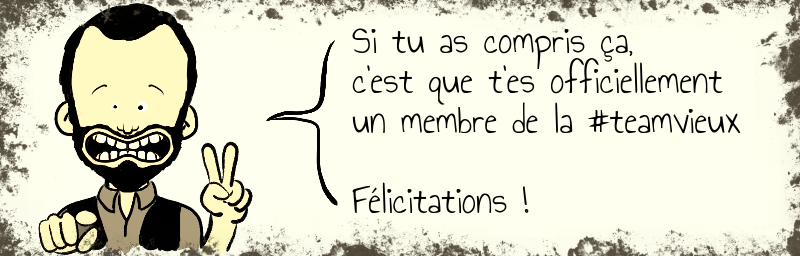 Si tu as compris ça, c'est que t'es officiellement un membre de la #teamvieux Félicitations !