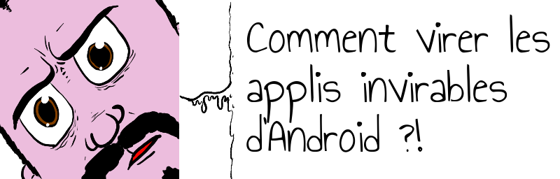 Comment virer les   applis invirables  d'Android ?! 