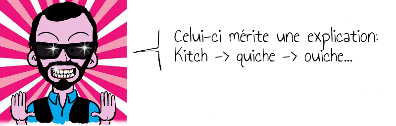 Celui-ci mérite une explication:  Kitch -> quiche -> ouiche...    