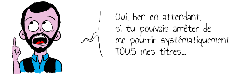 Oui ben en attendant si tu pouvais arrêter de me pourrir systématiquement TOUS mes titres